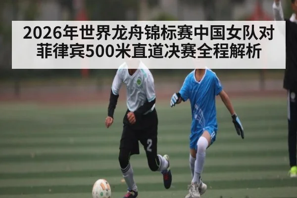2026年世界龙舟锦标赛中国女队对菲律宾500米直道决赛全程解析